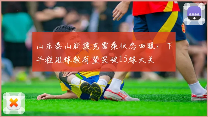 山东泰山新援克雷桑状态回暖，下半程进球数有望突破15球大关