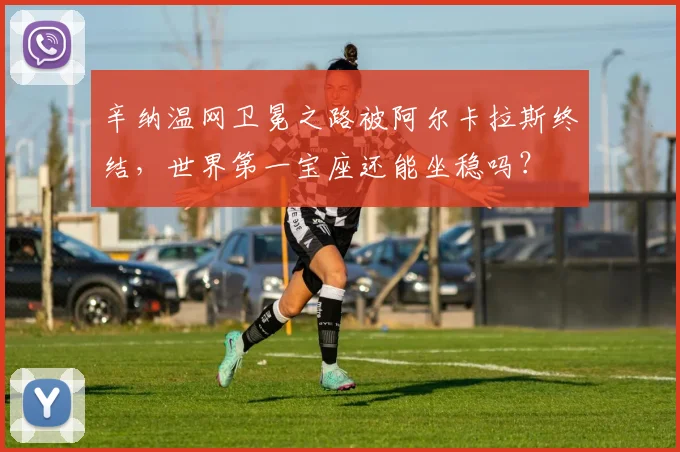 辛纳温网卫冕之路被阿尔卡拉斯终结，世界第一宝座还能坐稳吗？