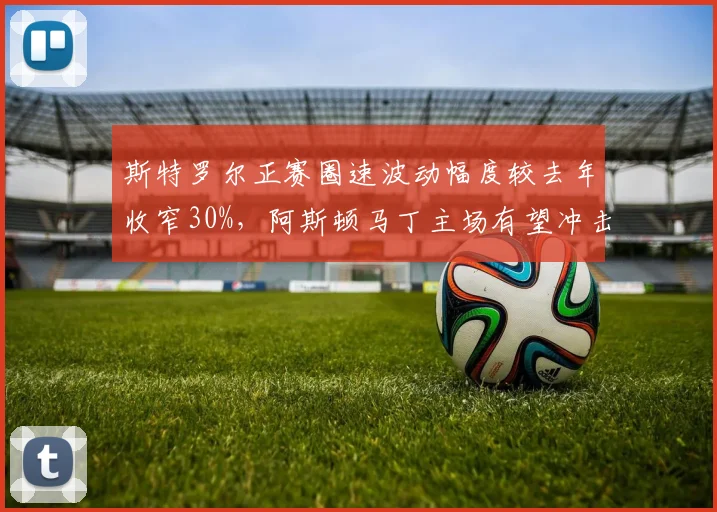 斯特罗尔正赛圈速波动幅度较去年收窄30%，阿斯顿马丁主场有望冲击前六__br_