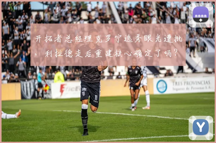 开拓者总经理克罗宁选秀眼光遭批，利拉德走后重建核心确定了吗？