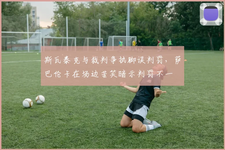 斯瓦泰克与裁判争执脚误判罚，萨巴伦卡在场边苦笑暗示判罚不一
