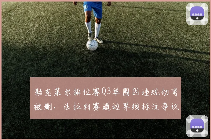 勒克莱尔排位赛Q3单圈因违规切弯被删，法拉利赛道边界线标注争议再起