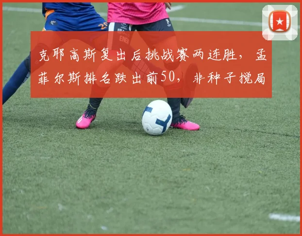 克耶高斯复出后挑战赛两连胜，孟菲尔斯排名跌出前50，非种子搅局潜力分化