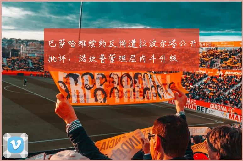 巴萨哈维续约反悔遭拉波尔塔公开批评，诺坎普管理层内斗升级