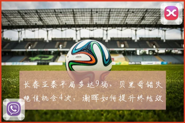 长春亚泰平局多达9场，贝里奇错失绝佳机会4次，谢晖如何提升终结效率？