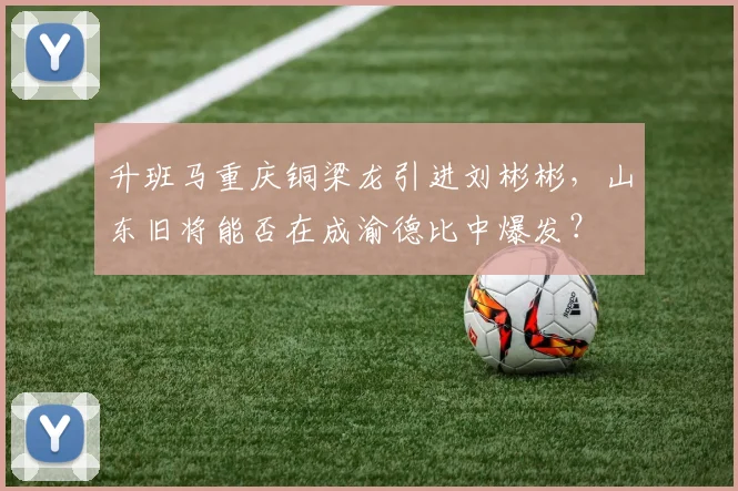 升班马重庆铜梁龙引进刘彬彬，山东旧将能否在成渝德比中爆发？
