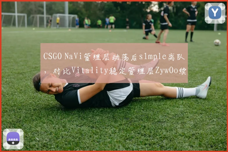 CSGO NaVi管理层动荡后s1mple离队，对比Vitality稳定管理层ZywOo续约展信心