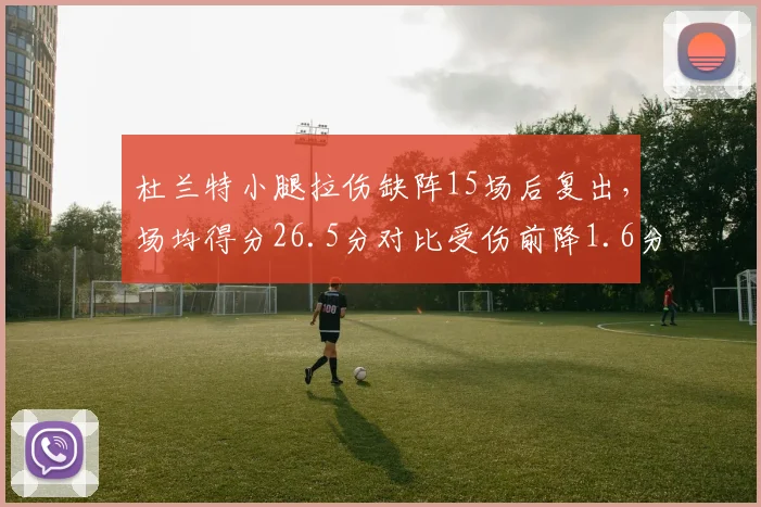 杜兰特小腿拉伤缺阵15场后复出，场均得分26.5分对比受伤前降1.6分