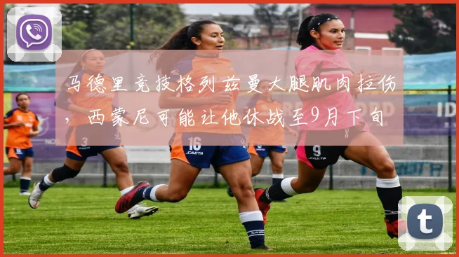 马德里竞技格列兹曼大腿肌肉拉伤，西蒙尼可能让他休战至9月下旬