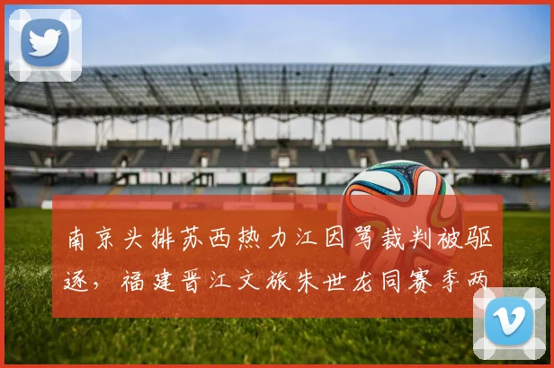 南京头排苏西热力江因骂裁判被驱逐，福建晋江文旅朱世龙同赛季两次驱逐仅口头警告