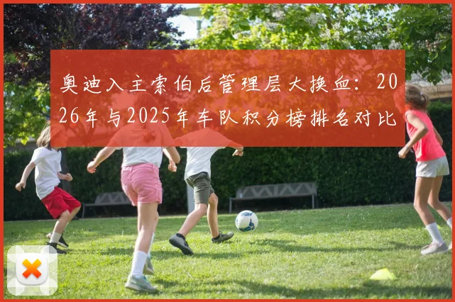 奥迪入主索伯后管理层大换血：2026年与2025年车队积分榜排名对比