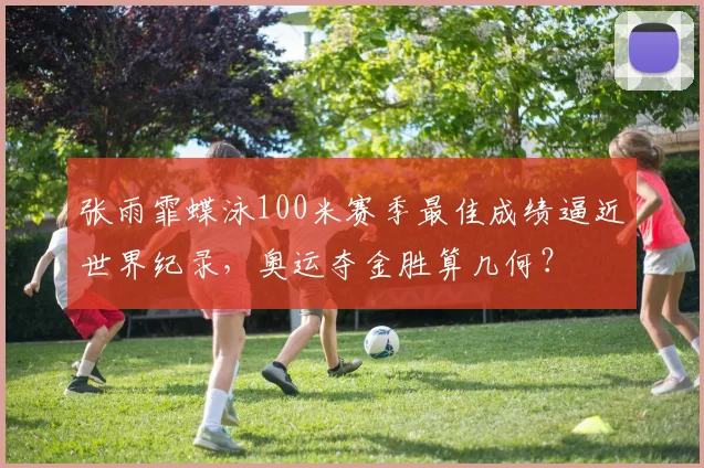 张雨霏蝶泳100米赛季最佳成绩逼近世界纪录，奥运夺金胜算几何？