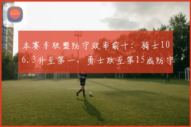 本赛季联盟防守效率前十：骑士106.3升至第一，勇士跌至第15成防守退步典型