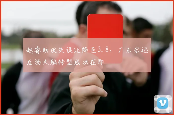 赵睿助攻失误比降至3.8，广东宏远后场大脑转型成功在即